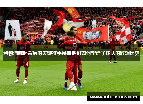 利物浦崛起背后的关键推手是谁他们如何塑造了球队的辉煌历史