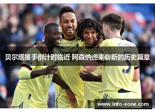 贝尔塔接手倒计时临近 阿森纳迎来崭新的历史篇章