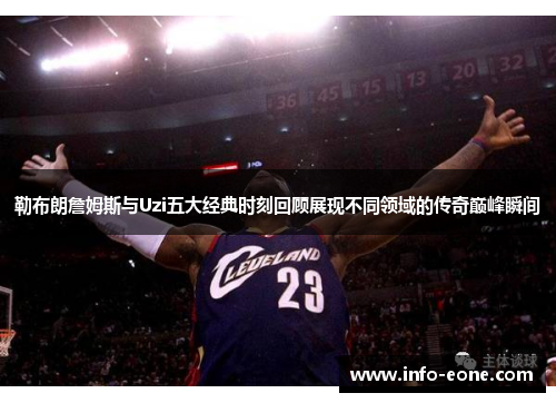 勒布朗詹姆斯与Uzi五大经典时刻回顾展现不同领域的传奇巅峰瞬间