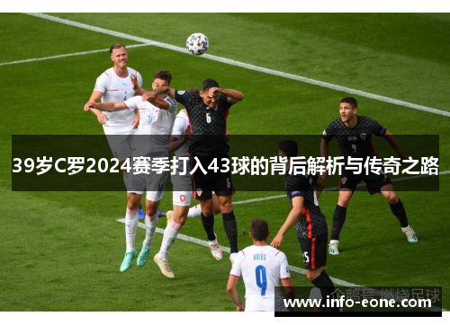 39岁C罗2024赛季打入43球的背后解析与传奇之路