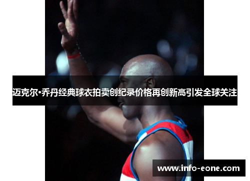 迈克尔·乔丹经典球衣拍卖创纪录价格再创新高引发全球关注