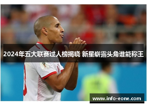 2024年五大联赛过人榜揭晓 新星崭露头角谁能称王