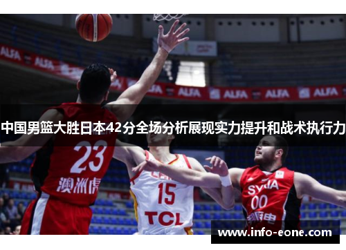 中国男篮大胜日本42分全场分析展现实力提升和战术执行力