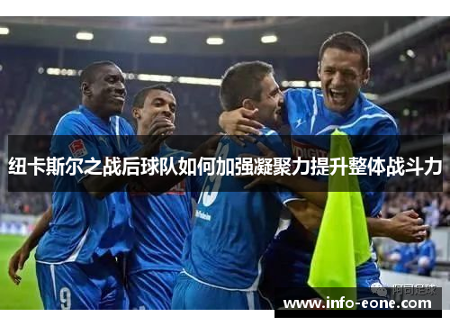 纽卡斯尔之战后球队如何加强凝聚力提升整体战斗力
