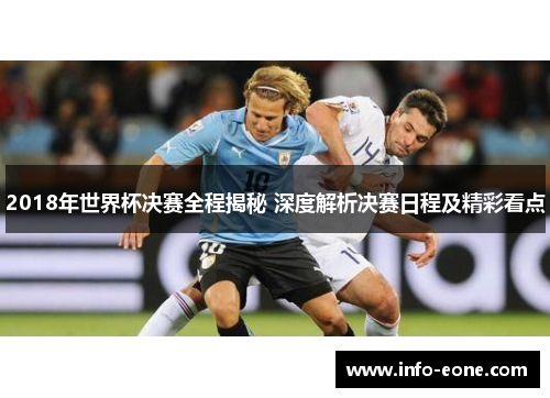 2018年世界杯决赛全程揭秘 深度解析决赛日程及精彩看点